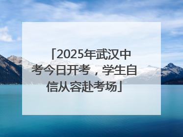 2025年武汉中考今日开考，学生自信从容赴考场