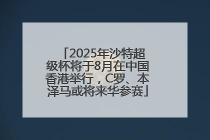 2025年沙特超级杯将于8月在中国香港举行，C罗、本泽马或将来华参赛
