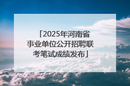 2025年河南省事业单位公开招聘联考笔试成绩发布
