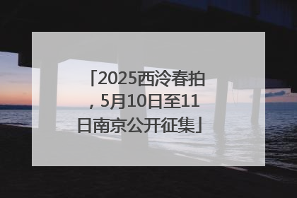 2025西泠春拍，5月10日至11日南京公开征集