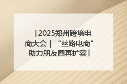 2025郑州跨境电商大会｜“丝路电商”助力朋友圈再扩容