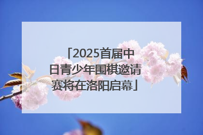 2025首届中日青少年围棋邀请赛将在洛阳启幕