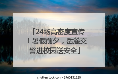 24场高密度宣传！暑假前夕，岳麓交警进校园送安全