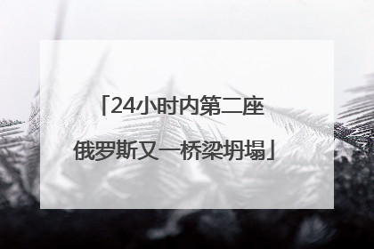 24小时内第二座 俄罗斯又一桥梁坍塌