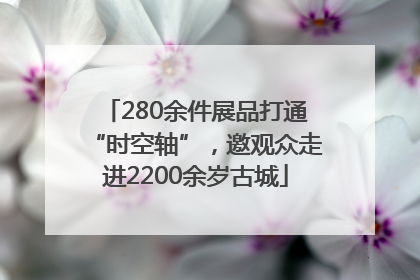 280余件展品打通“时空轴”，邀观众走进2200余岁古城