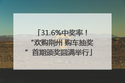 31.6%中奖率！“欢购荆州 购车抽奖”首期颁奖圆满举行