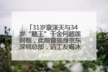 31岁章泽天与34岁“赌王”千金何超莲同框，此前曾现身京东深圳总部，请工友喝冰饮，点了300多杯