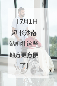 7月1日起 长沙南站前往这些地方更方便了