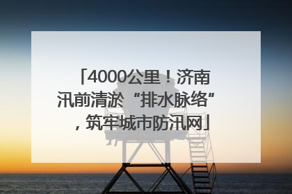 4000公里！济南汛前清淤“排水脉络”，筑牢城市防汛网