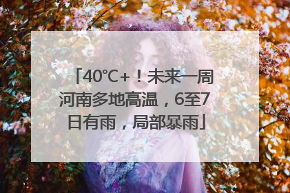 40℃+！未来一周河南多地高温，6至7日有雨，局部暴雨