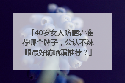 40岁女人防晒霜推荐哪个牌子，公认不辣眼最好防晒霜推荐？