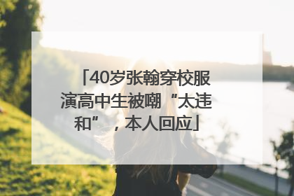 40岁张翰穿校服演高中生被嘲“太违和”，本人回应