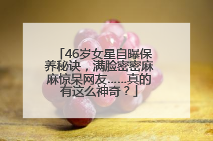 46岁女星自曝保养秘诀，满脸密密麻麻惊呆网友……真的有这么神奇？