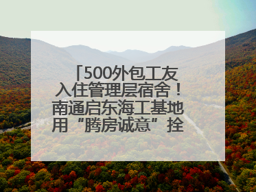500外包工友入住管理层宿舍！南通启东海工基地用“腾房诚意”拴心留人