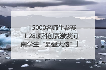 5000名师生参赛！28项科创赛激发河南学生“最强大脑”