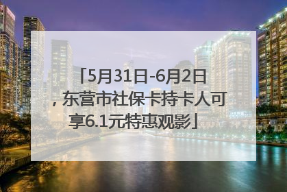 5月31日-6月2日，东营市社保卡持卡人可享6.1元特惠观影