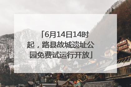 6月14日14时起，路县故城遗址公园免费试运行开放