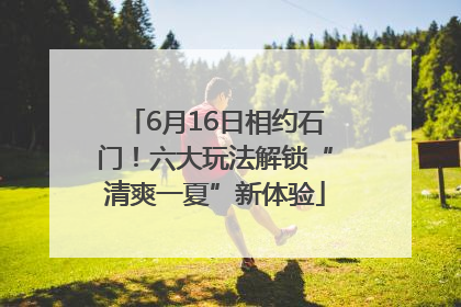 6月16日相约石门！六大玩法解锁“清爽一夏”新体验
