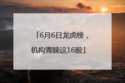 6月6日龙虎榜，机构青睐这16股