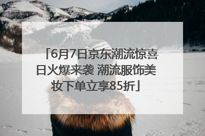 6月7日京东潮流惊喜日火爆来袭 潮流服饰美妆下单立享85折