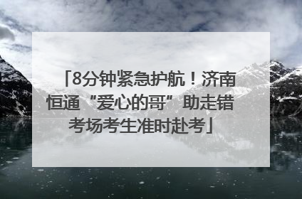 8分钟紧急护航！济南恒通“爱心的哥”助走错考场考生准时赴考