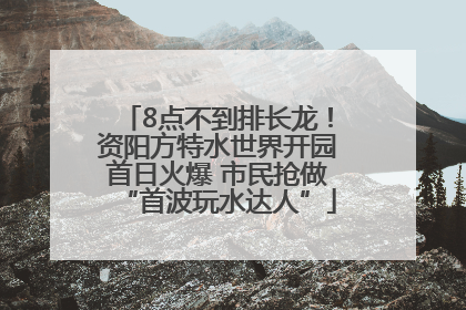 8点不到排长龙！资阳方特水世界开园首日火爆 市民抢做“首波玩水达人”
