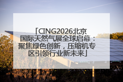 CING2026北京国际天然气展全球启幕：聚焦绿色创新，压缩机专区引领行业新未来