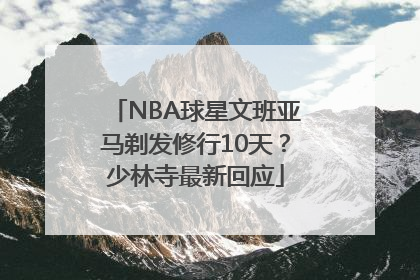 NBA球星文班亚马剃发修行10天？少林寺最新回应