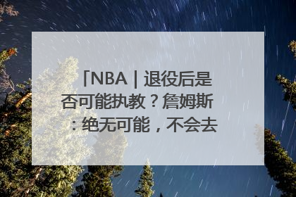 NBA｜退役后是否可能执教？詹姆斯：绝无可能，不会去执教任何球队