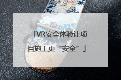 VR安全体验让项目施工更“安全”