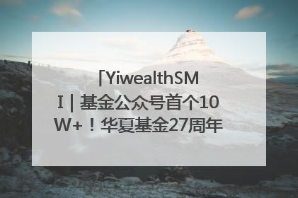 YiwealthSMI｜基金公众号首个10W+！华夏基金27周年讲述四代人的财富故事