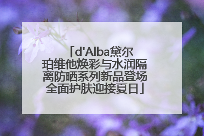 d'Alba黛尔珀维他焕彩与水润隔离防晒系列新品登场全面护肤迎接夏日